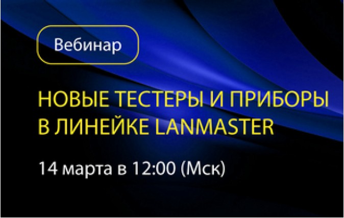 Приглашаем на вебинар: «Новые тестеры и приборы в линейке LANMASTER»